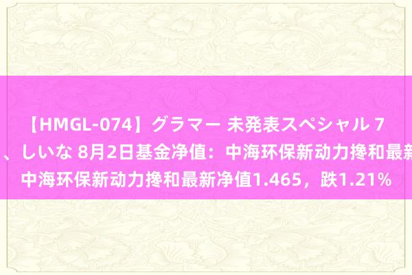 【HMGL-074】グラマー 未発表スペシャル 7 ゆず、MARIA、アメリ、しいな 8月2日基金净值：中海环保新动力搀和最新净值1.465，跌1.21%