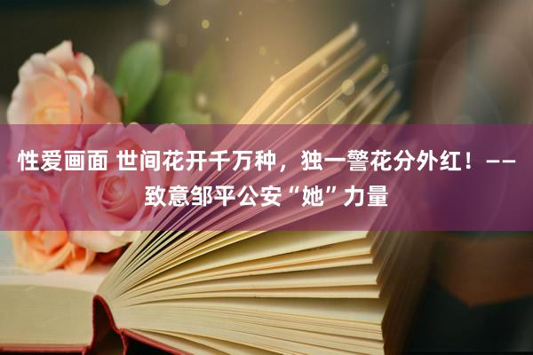 性爱画面 世间花开千万种，独一警花分外红！——致意邹平公安“她”力量
