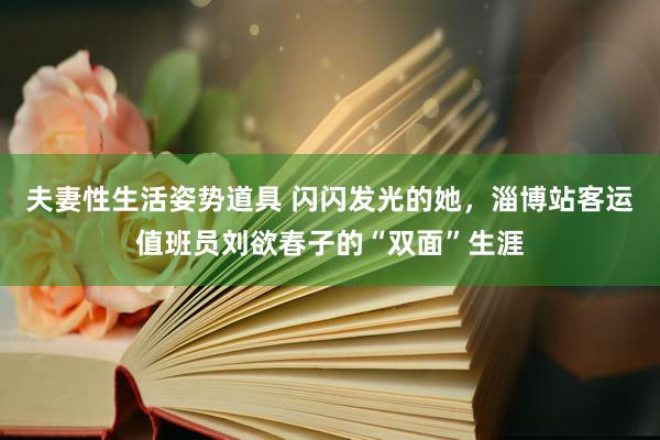 夫妻性生活姿势道具 闪闪发光的她，淄博站客运值班员刘欲春子的“双面”生涯
