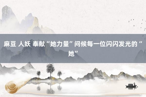 麻豆 人妖 奉献“她力量”问候每一位闪闪发光的“她”
