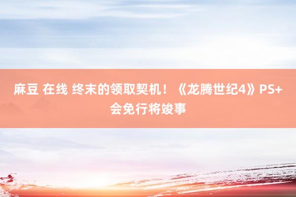 麻豆 在线 终末的领取契机！《龙腾世纪4》PS+会免行将竣事