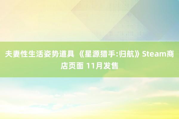 夫妻性生活姿势道具 《星源猎手:归航》Steam商店页面 11月发售