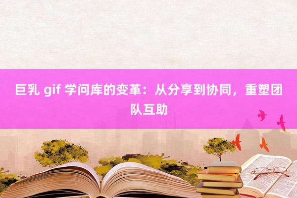 巨乳 gif 学问库的变革：从分享到协同，重塑团队互助