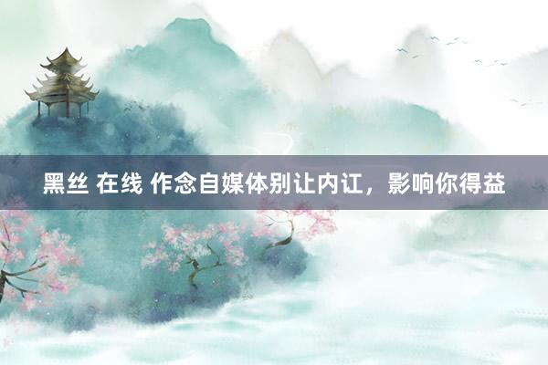 黑丝 在线 作念自媒体别让内讧，影响你得益