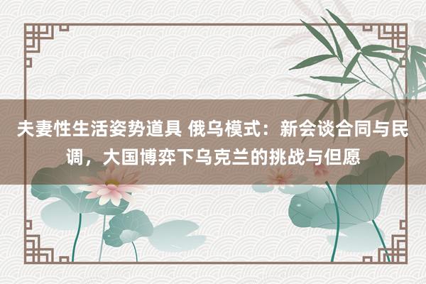 夫妻性生活姿势道具 俄乌模式：新会谈合同与民调，大国博弈下乌克兰的挑战与但愿