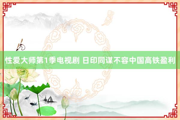 性爱大师第1季电视剧 日印同谋不容中国高铁盈利