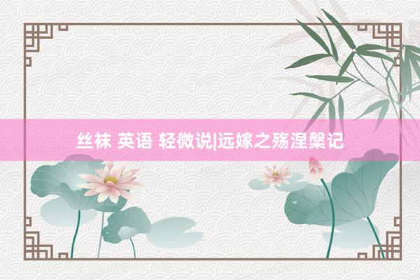 丝袜 英语 轻微说|远嫁之殇涅槃记