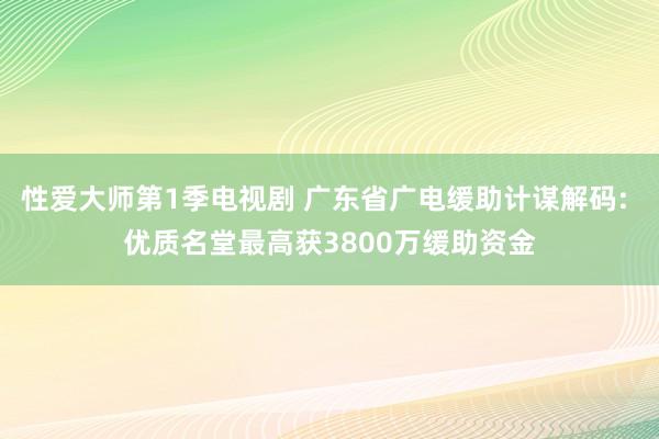 性爱大师第1季电视剧 广东省广电缓助计谋解码: 优质名堂最高获3800万缓助资金
