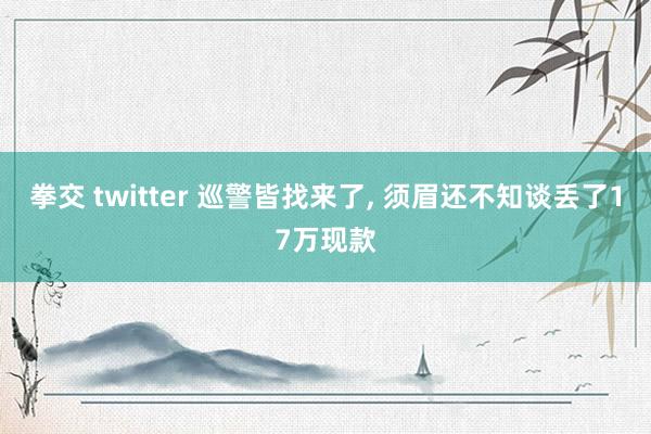 拳交 twitter 巡警皆找来了, 须眉还不知谈丢了17万现款