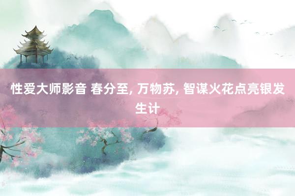 性爱大师影音 春分至, 万物苏, 智谋火花点亮银发生计