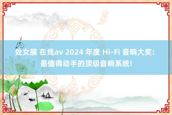 处女膜 在线av 2024 年度 Hi-Fi 音响大奖: 最值得动手的顶级音响系统!