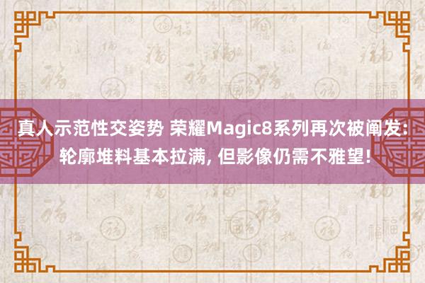 真人示范性交姿势 荣耀Magic8系列再次被阐发: 轮廓堆料基本拉满, 但影像仍需不雅望!