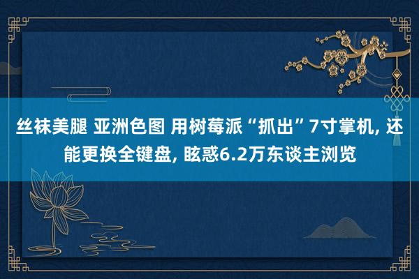丝袜美腿 亚洲色图 用树莓派“抓出”7寸掌机, 还能更换全键盘, 眩惑6.2万东谈主浏览