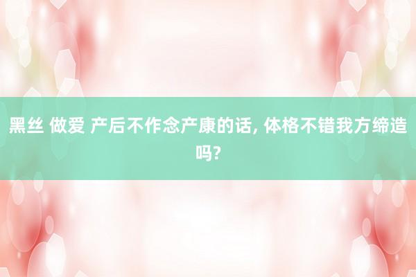黑丝 做爱 产后不作念产康的话, 体格不错我方缔造吗?