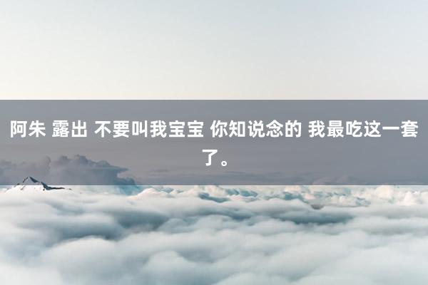 阿朱 露出 不要叫我宝宝 你知说念的 我最吃这一套了。
