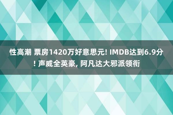 性高潮 票房1420万好意思元! IMDB达到6.9分! 声威全英豪, 阿凡达大邪派领衔