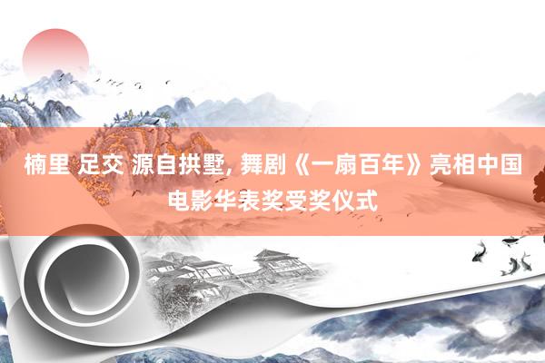 楠里 足交 源自拱墅, 舞剧《一扇百年》亮相中国电影华表奖受奖仪式