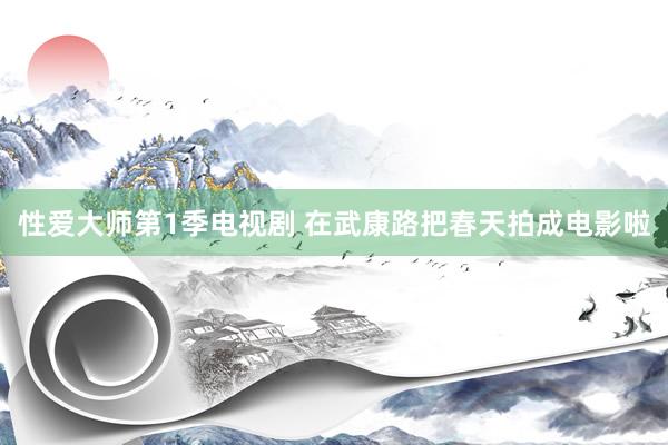 性爱大师第1季电视剧 在武康路把春天拍成电影啦