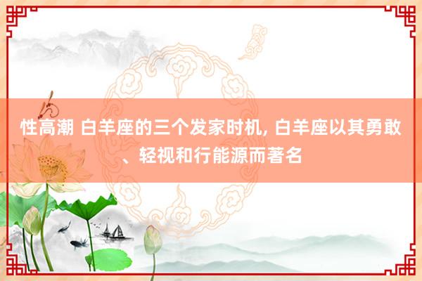 性高潮 白羊座的三个发家时机, 白羊座以其勇敢、轻视和行能源而著名