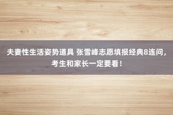 夫妻性生活姿势道具 张雪峰志愿填报经典8连问，考生和家长一定要看！