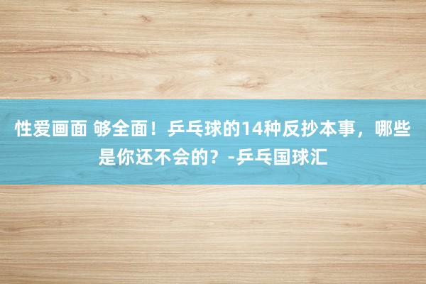 性爱画面 够全面！乒乓球的14种反抄本事，哪些是你还不会的？-乒乓国球汇