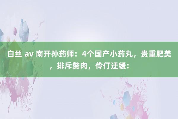 白丝 av 南开孙药师:4个国产小药丸,贵重肥美,排斥赘肉,伶仃迂缓: