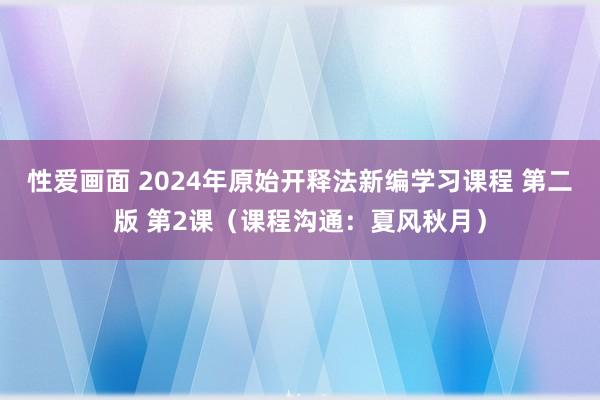 性爱画面 2024年原始开释法新编学习课程 第二版 第2课（课程沟通：夏风秋月）