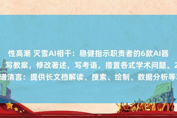 性高潮 灭雪AI相干：稳健指示职责者的6款AI器具：1、Kimi：备课助手，写教案，修改著述，写考语，措置各式学术问题。2、智谱清言：提供长文档解读、搜索、绘制、数据分析等功能，况且不错快速生成PPT和...