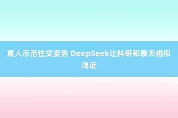 真人示范性交姿势 DeepSeek让科研和聊天相似浅近