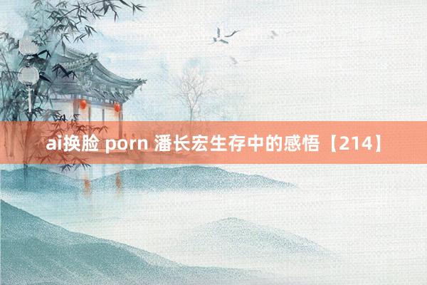 ai换脸 porn 潘长宏生存中的感悟【214】