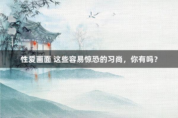 性爱画面 这些容易惊恐的习尚，你有吗？