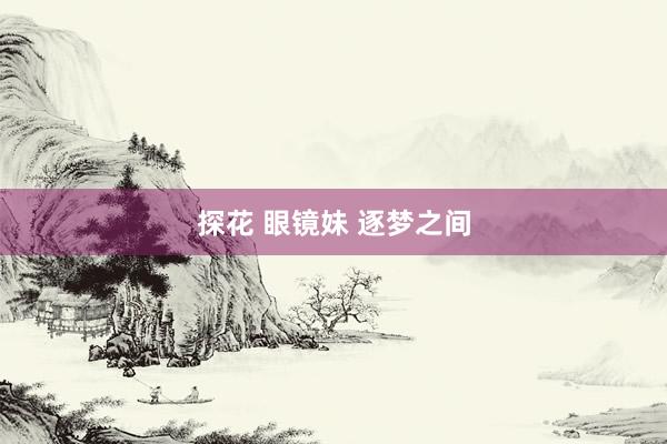 探花 眼镜妹 逐梦之间