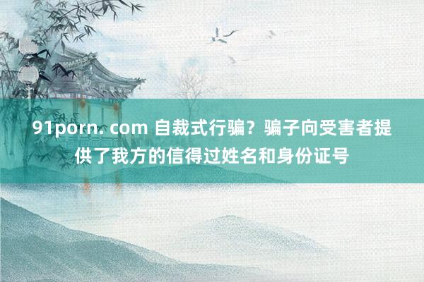 91porn. com 自裁式行骗？骗子向受害者提供了我方的信得过姓名和身份证号