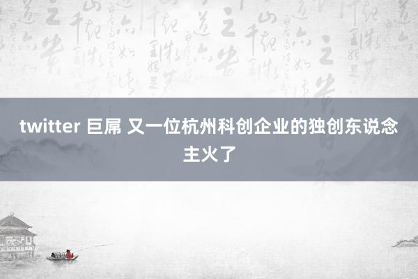 twitter 巨屌 又一位杭州科创企业的独创东说念主火了