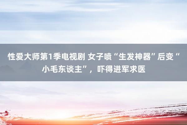 性爱大师第1季电视剧 女子喷“生发神器”后变“小毛东谈主”，吓得进军求医