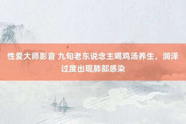 性爱大师影音 九旬老东说念主喝鸡汤养生，润泽过度出现肺部感染