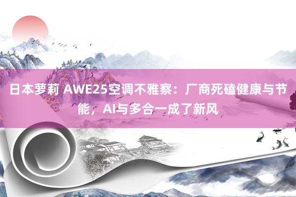 日本萝莉 AWE25空调不雅察：厂商死磕健康与节能，AI与多合一成了新风