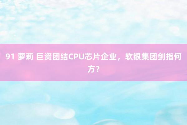 91 萝莉 巨资团结CPU芯片企业，软银集团剑指何方？